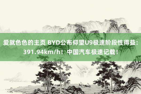 爱就色色的主页 BYD公布仰望U9极速阶段性得益：391.94km/h！中国汽车极速记载！