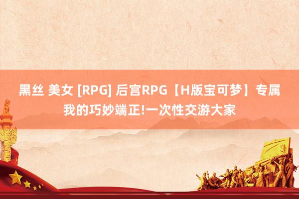 黑丝 美女 [RPG] 后宫RPG【H版宝可梦】专属我的巧妙端正!一次性交游大家