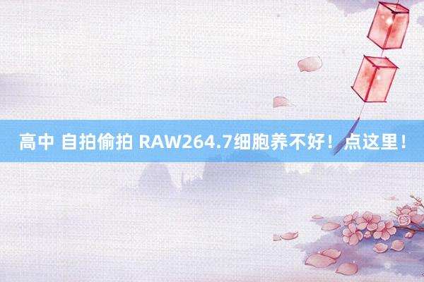 高中 自拍偷拍 RAW264.7细胞养不好！点这里！