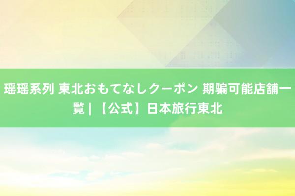 瑶瑶系列 東北おもてなしクーポン 期骗可能店舗一覧 | 【公式】日本旅行東北