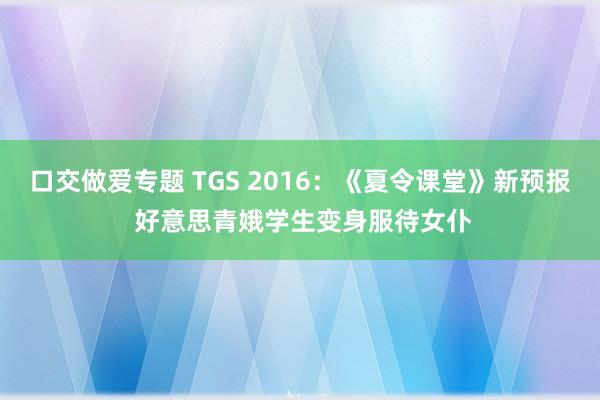 口交做爱专题 TGS 2016：《夏令课堂》新预报 好意思青娥学生变身服待女仆