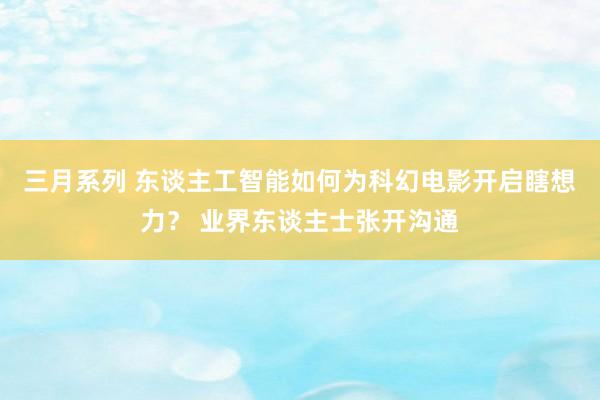 三月系列 东谈主工智能如何为科幻电影开启瞎想力？ 业界东谈主士张开沟通