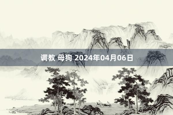 调教 母狗 2024年04月06日