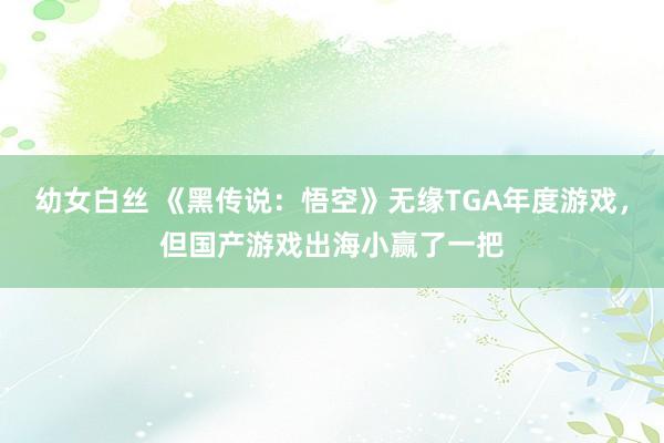 幼女白丝 《黑传说：悟空》无缘TGA年度游戏，但国产游戏出海小赢了一把