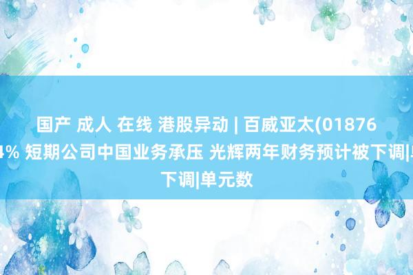 国产 成人 在线 港股异动 | 百威亚太(01876)跌逾4% 短期公司中国业务承压 光辉两年财务预计被下调|单元数