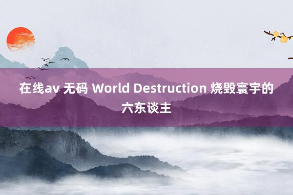 在线av 无码 World Destruction 烧毁寰宇的六东谈主