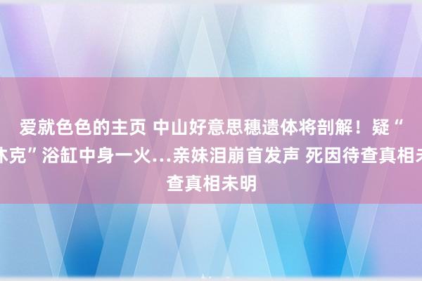 爱就色色的主页 中山好意思穗遗体将剖解！疑“热休克”浴缸中身一火…亲妹泪崩首发声 死因待查真相未明