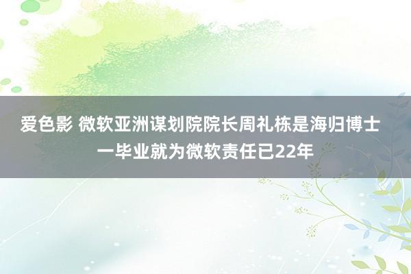 爱色影 微软亚洲谋划院院长周礼栋是海归博士  一毕业就为微软责任已22年