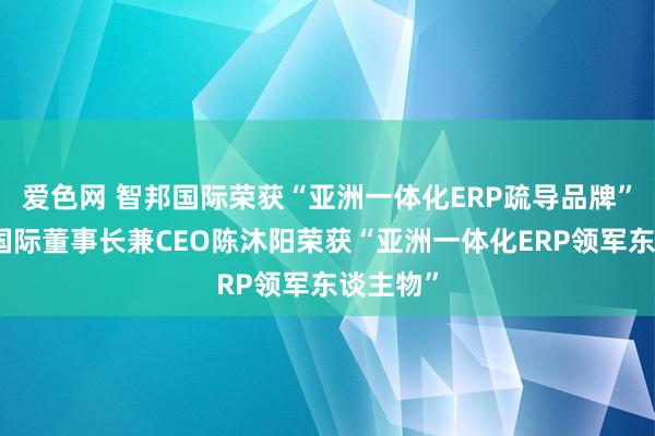 爱色网 智邦国际荣获“亚洲一体化ERP疏导品牌”、智邦国际董事长兼CEO陈沐阳荣获“亚洲一体化ERP领军东谈主物”