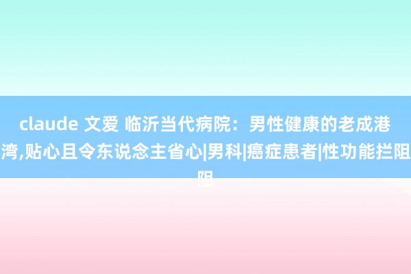 claude 文爱 临沂当代病院：男性健康的老成港湾，贴心且令东说念主省心|男科|癌症患者|性功能拦阻